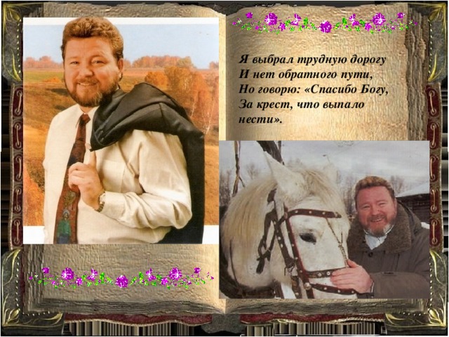 Я выбрал трудную дорогу И нет обратного пути, Но говорю: «Спасибо Богу, За крест, что выпало нести». 
