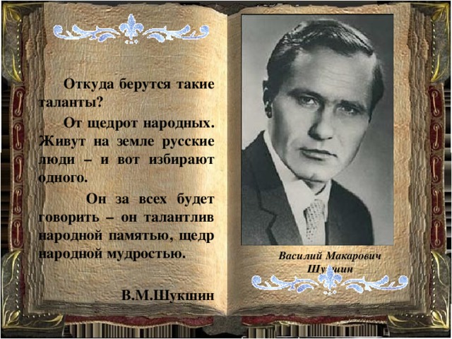   Откуда берутся такие таланты?  От щедрот народных. Живут на земле русские люди – и вот избирают одного.  Он за всех будет говорить – он талантлив народной памятью, щедр народной мудростью.  В.М.Шукшин Василий Макарович Шукшин 