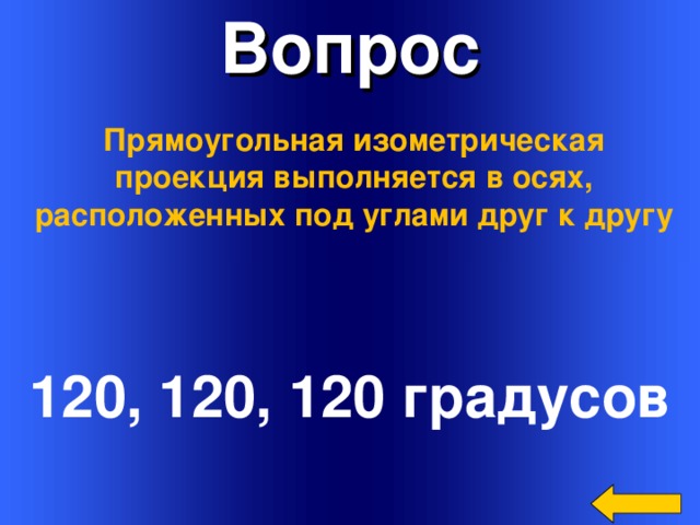 Вопрос Прямоугольная изометрическая проекция выполняется в осях, расположенных под углами друг к другу 120, 120, 120 градусов Welcome to Power Jeopardy   © Don Link, Indian Creek School, 2004 You can easily customize this template to create your own Jeopardy game. Simply follow the step-by-step instructions that appear on Slides 1-3. 3 