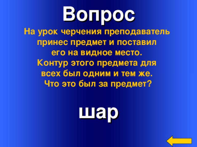 Вопрос На урок черчения преподаватель принес предмет и поставил его на видное место. Контур этого предмета для всех был одним и тем же. Что это был за предмет? шар Welcome to Power Jeopardy   © Don Link, Indian Creek School, 2004 You can easily customize this template to create your own Jeopardy game. Simply follow the step-by-step instructions that appear on Slides 1-3. 3 