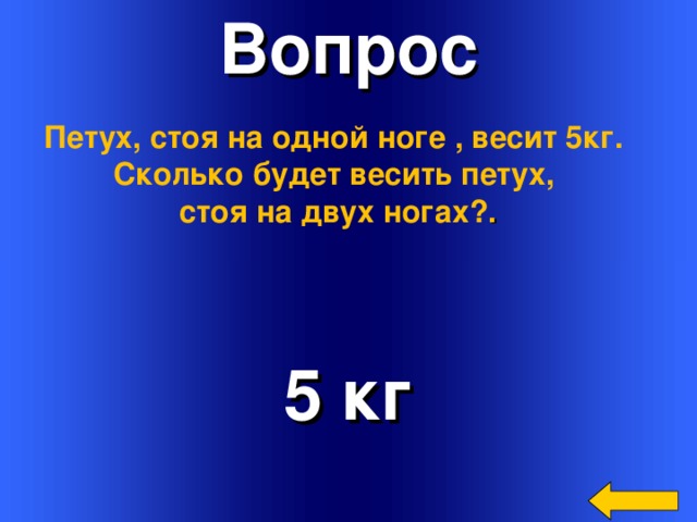 Вопрос Петух, стоя на одной ноге , весит 5кг. Сколько будет весить петух, стоя на двух ногах? . 5 кг Welcome to Power Jeopardy   © Don Link, Indian Creek School, 2004 You can easily customize this template to create your own Jeopardy game. Simply follow the step-by-step instructions that appear on Slides 1-3. 3 