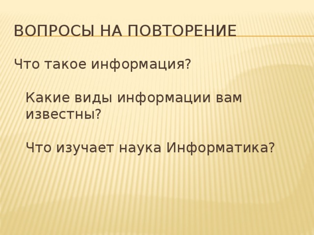 Вопросы на повторение Что такое информация?    Какие виды информации вам известны?    Что изучает наука Информатика?   