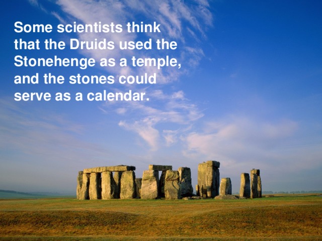 Some scientists think that the Druids used the Stonehenge as a temple, and the stones could serve as a calendar.  