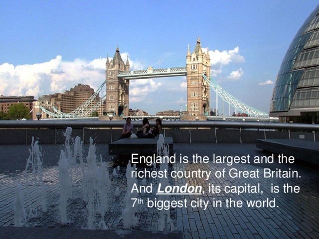 England is the largest and the richest country of Great Britain. And London , its capital, is the 7 th biggest city in the world. 