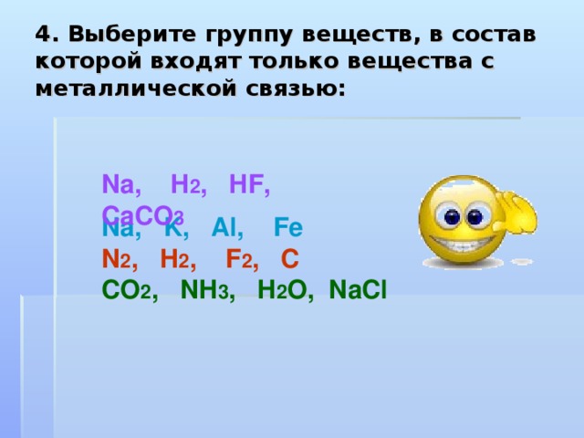 4. Выберите группу веществ, в состав которой входят только вещества с металлической связью:  Na , H 2 , HF , CaCO 3 Na, K, Al, Fe  N 2 , H 2 ,   F 2 , C CO 2 , NH 3 , H 2 O , NaCl  