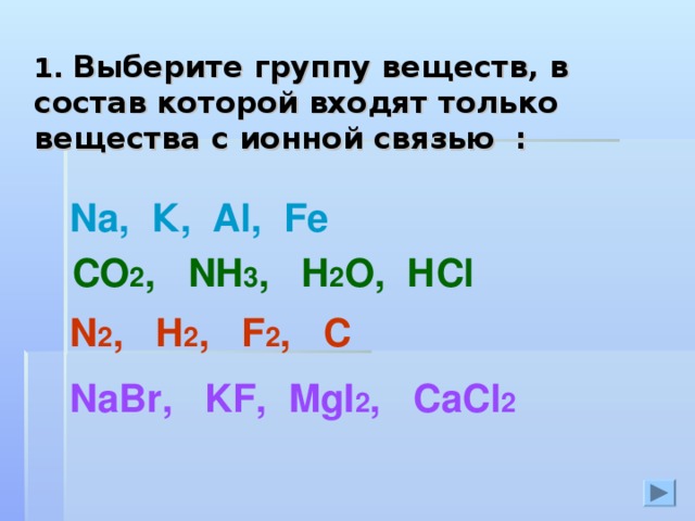 1. Выберите группу веществ, в состав которой входят только вещества с ионной связью :  N а,  К,  А l , Fe  CO 2 , NH 3 , H 2 O ,  Н Cl N 2 , H 2 , F 2 ,   C NaBr , KF , MgI 2 ,  CaCl 2 