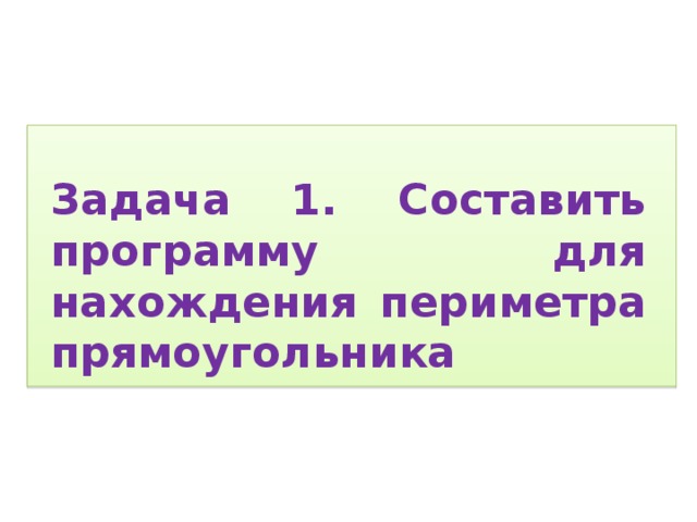  Задача 1. Составить программу для нахождения периметра прямоугольника 