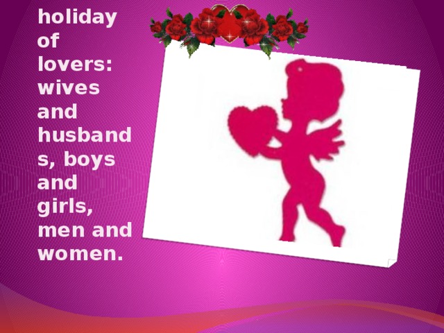  A) St. Valentine’s Day is a holiday of lovers: wives and husbands, boys and girls, men and women.   