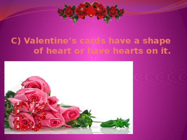 C) Valentine’s cards have a shape of heart or have hearts on it.   