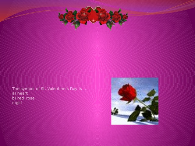The symbol of St. Valentine’s Day is …  a) heart  b) red rose  c)girl   