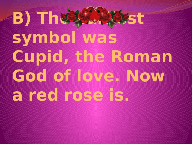 B) The earliest symbol was Cupid, the Roman God of love. Now a red rose is.   