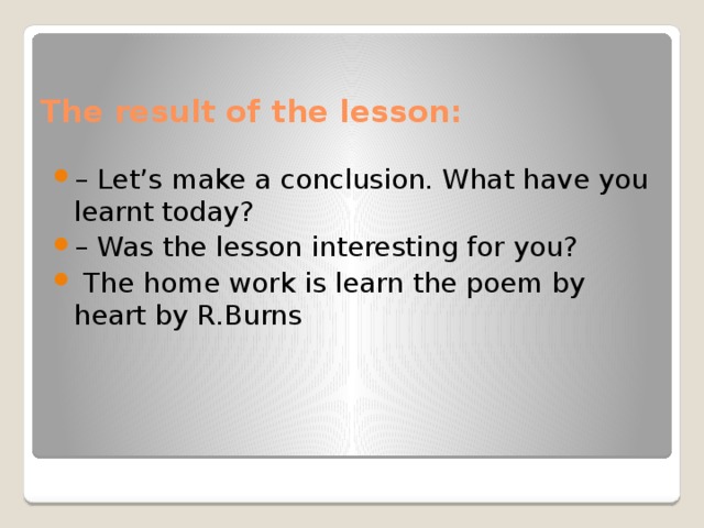 The result of the lesson:   – Let’s make a conclusion. What have you learnt today? – Was the lesson interesting for you?  The home work is learn the poem by heart by R.Burns 