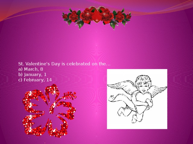 St. Valentine’s Day is celebrated on the…  a) March, 8  b) January, 1  c) February, 14   