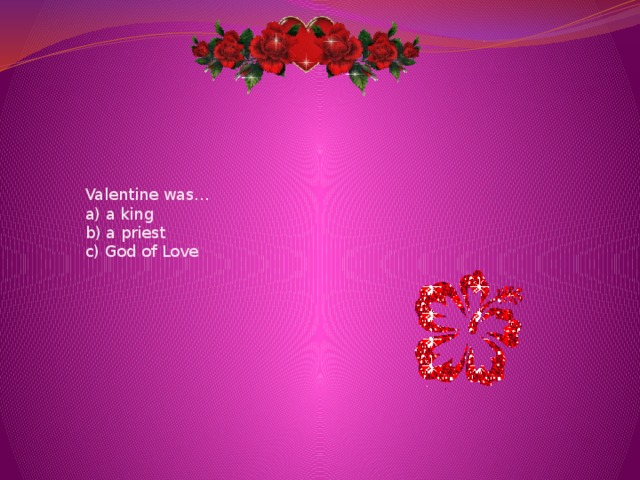Valentine was…  a) a king  b) a priest  c) God of Love 