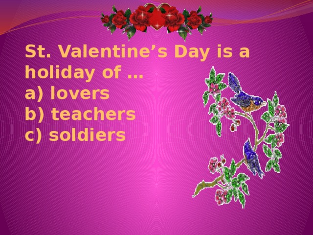 St. Valentine’s Day is a holiday of …  a) lovers  b) teachers  c) soldiers 
