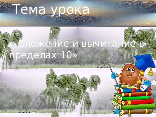 Тема урока « Сложение и вычитание в пределах 10»  . 