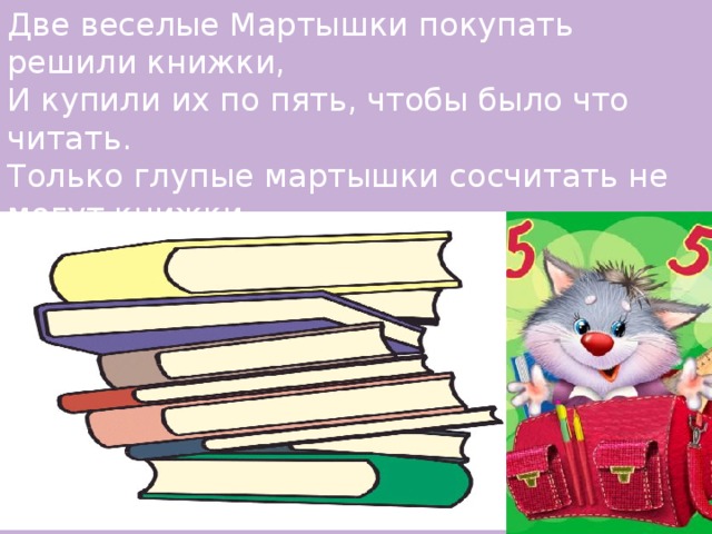 Две веселые Мартышки покупать решили книжки, И купили их по пять, чтобы было что читать. Только глупые мартышки сосчитать не могут книжки Ты мартышкам помоги, сколько книг у них скажи!  