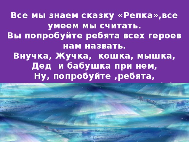 Все мы знаем сказку «Репка»,все умеем мы считать. Вы попробуйте ребята всех героев нам назвать. Внучка, Жучка, кошка, мышка, Дед и бабушка при нем,  Ну, попробуйте ,ребята, всех назвать одним числом. (6)  