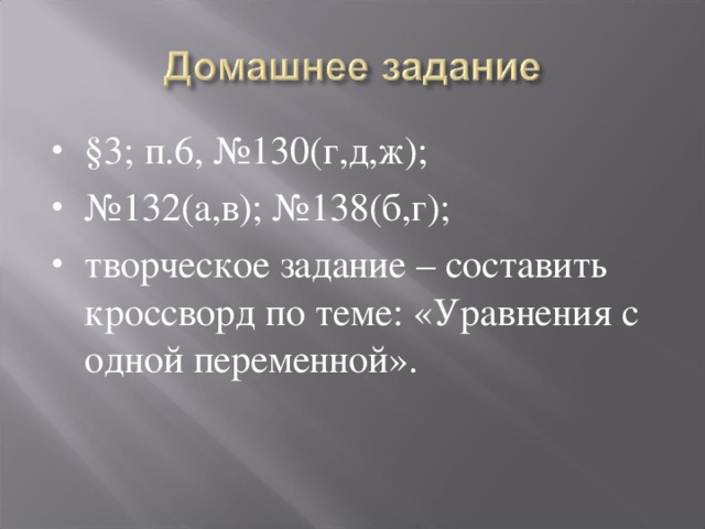 §3; п.6, №130(г,д,ж); № 132(а,в); №138(б,г); творческое задание – составить кроссворд по теме: «Уравнения с одной переменной».  