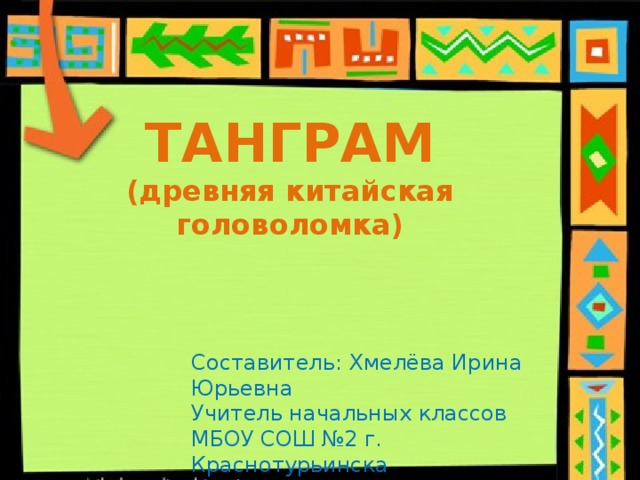 ТАНГРАМ (древняя китайская головоломка)        Составитель: Хмелёва Ирина Юрьевна Учитель начальных классов МБОУ СОШ №2 г. Краснотурьинска 