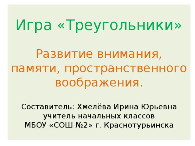            Игра «Треугольники»   Развитие внимания, памяти, пространственного воображения.   Составитель: Хмелёва Ирина Юрьевна  учитель начальных классов  МБОУ «СОШ №2» г. Краснотурьинска            л 