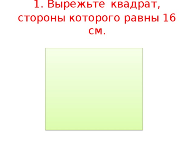 1. Вырежьте  квадрат, стороны которого равны 16 см.   