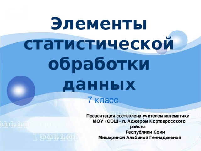 Элементы статистической обработки данных 7 класс Презентация составлена учителем математики  МОУ «СОШ» п. Аджером Корткеросского района  Республики Коми  Мишариной Альбиной Геннадьевной  