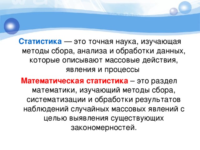 Статистика — это точная наука, изучающая методы сбора, анализа и обработки данных, которые описывают массовые действия, явления и процессы Математическая статистика – это раздел математики, изучающий методы сбора, систематизации и обработки результатов наблюдений случайных массовых явлений с целью выявления существующих закономерностей. 