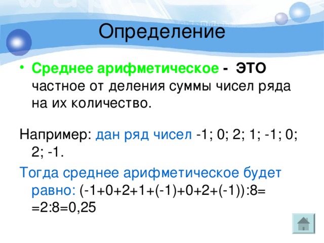 Среднее арифметическое - ЭТО частное от деления суммы чисел ряда на их количество. Например: дан ряд чисел -1; 0; 2; 1; -1; 0; 2; -1. Тогда среднее арифметическое будет равно: (-1+0+2+1+(-1)+0+2+(-1)) : 8= =2 : 8=0,25 