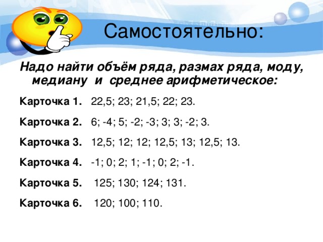 Надо найти объём ряда, размах ряда, моду, медиану и среднее арифметическое:  Карточка 1. 22,5; 23; 21,5; 22; 23. Карточка 2. 6; -4; 5; -2; -3; 3; 3; -2; 3. Карточка 3. 12,5; 12; 12; 12,5; 13; 12,5; 13. Карточка 4. -1; 0; 2; 1; -1; 0; 2; -1. Карточка 5. 125; 130; 124; 131. Карточка 6. 120; 100; 110. 