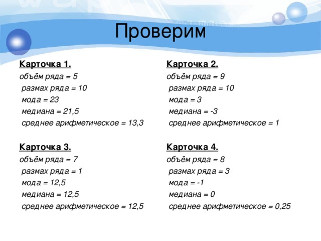 Карточка 1. объём ряда = 5  размах ряда = 10  мода = 23  медиана = 21,5  среднее арифметическое = 13,3  Карточка 3. объём ряда = 7  размах ряда = 1  мода = 12,5  медиана = 12,5  среднее арифметическое = 12,5  Карточка 2. объём ряда = 9  размах ряда = 10  мода = 3  медиана = -3  среднее арифметическое = 1  Карточка 4. объём ряда = 8  размах ряда = 3  мода = -1  медиана = 0  среднее арифметическое = 0,25   