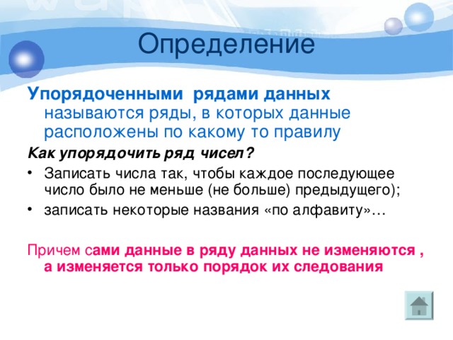 Определение Упорядоченными рядами данных называются ряды, в которых данные расположены по какому то правилу Как упорядочить ряд чисел?  Записать числа так, чтобы каждое последующее число было не меньше (не больше) предыдущего); записать некоторые названия «по алфавиту»… Причем с ами данные в ряду данных не изменяются , а изменяется только порядок их следования 