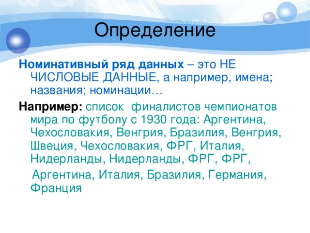 Номинативный ряд данных – это НЕ ЧИСЛОВЫЕ ДАННЫЕ, а например, имена; названия; номинации… Например:  список финалистов чемпионатов мира по футболу с 1930 года: Аргентина, Чехословакия, Венгрия, Бразилия, Венгрия, Швеция, Чехословакия, ФРГ, Италия, Нидерланды, Нидерланды, ФРГ, ФРГ,  Аргентина, Италия, Бразилия, Германия, Франция 