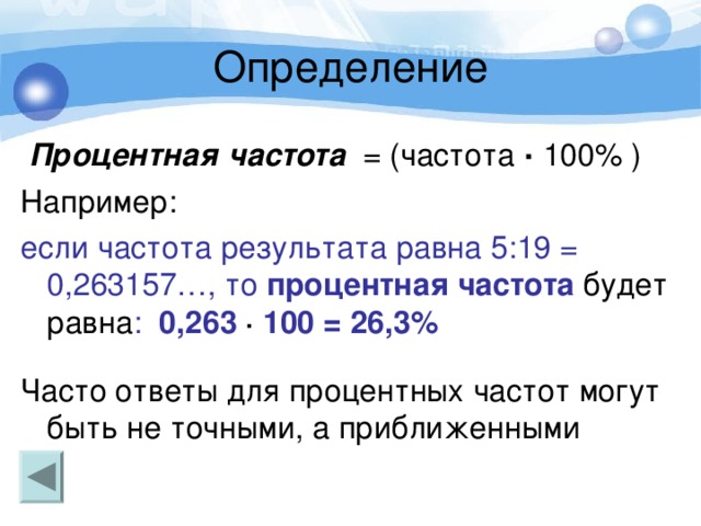  Процентная частота = (частота · 100% ) Например: если частота результата равна 5:19 = 0,263157…, то процентная частота  будет равна : 0,263 · 100 = 26,3%  Часто ответы для процентных частот могут быть не точными, а приближенными 