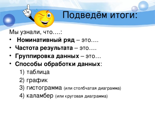 Мы узнали, что….:  Номинативный ряд – это…. Частота результата – это…. Группировка данных – это… Способы обработки данных :  1) таблица  2) график  3) гистограмма (или столбчатая диаграмма)  4) каламбер (или круговая диаграмма)  