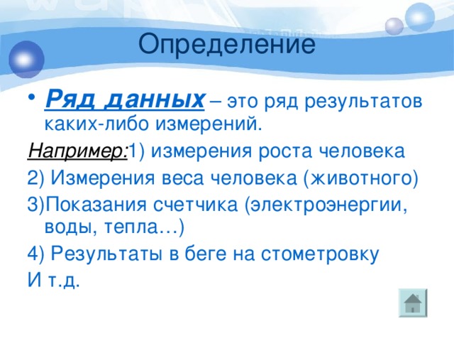 Определение Ряд данных – это ряд результатов каких-либо измерений. Например: 1) измерения роста человека 2) Измерения веса человека (животного) 3)Показания счетчика (электроэнергии, воды, тепла…) 4) Результаты в беге на стометровку И т.д. 