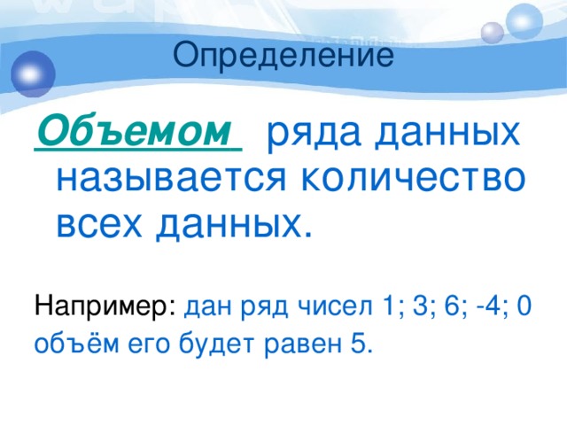 Определение Объемом   ряда данных называется количество всех данных. Например: дан ряд чисел 1; 3; 6; -4; 0 объём его будет равен 5. 