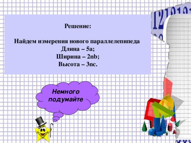 Решение:  Найдем измерения нового параллелепипеда Длина – 5а; Ширина – 2 nb ; Высота – 3nc .   Немного подумайте 