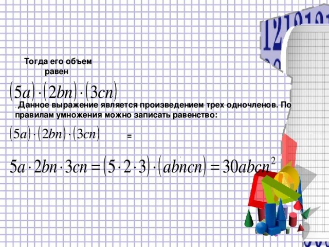 Тогда его объем равен . Данное выражение является произведением трех одночленов. По правилам умножения можно записать равенство:   = . 