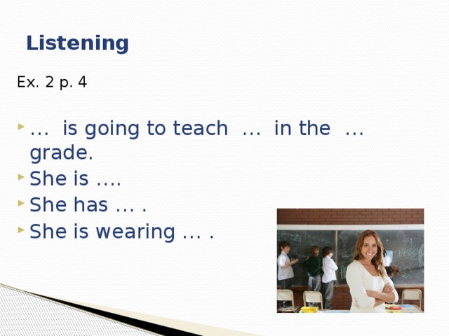 Listening Ex. 2 p. 4 … is going to teach … in the … grade. She is …. She has … . She is wearing … . 