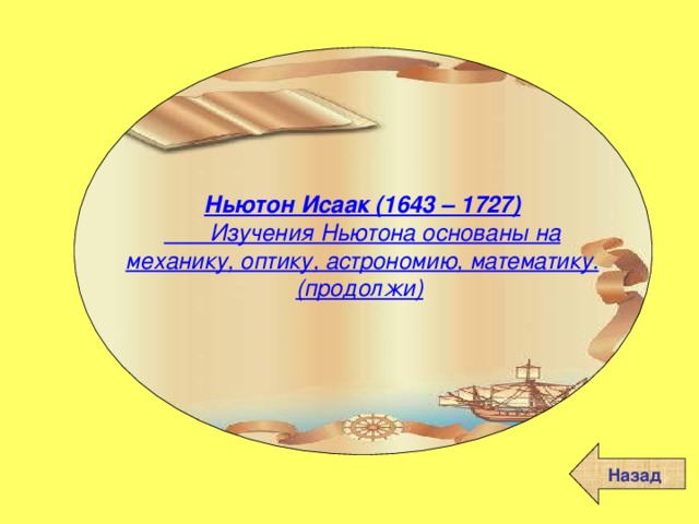 Ньютон Исаак (1643 – 1727)        Изучения Ньютона основаны на механику, оптику, астрономию, математику. (продолжи)   Назад 