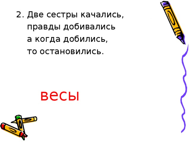 2. Две сестры качались,  правды добивались  а когда добились,  то остановились. весы 