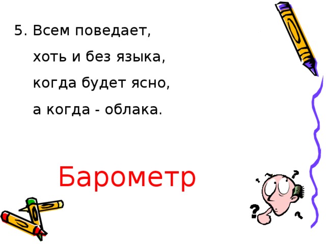 5. Всем поведает,  хоть и без языка,  когда будет ясно,  а когда - облака. Барометр 