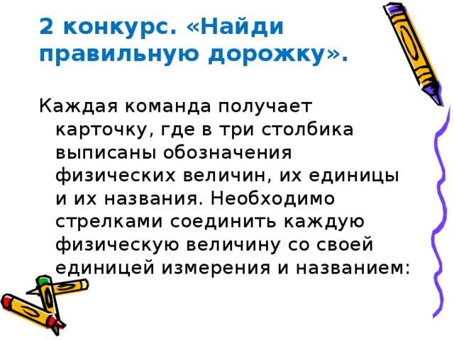 2 конкурс. «Найди правильную дорожку». Каждая команда получает карточку, где в три столбика выписаны обозначения физических величин, их единицы и их названия. Необходимо стрелками соединить каждую физическую величину со своей единицей измерения и названием: 