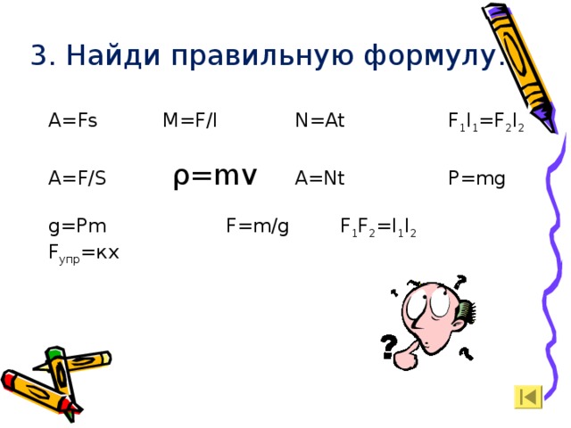 3. Найди правильную формулу. A=Fs   M=F/l   N=At   F 1 l 1 =F 2 l 2 A=F/S  ρ =mv   A=Nt   P=mg g=Pm   F=m/g  F 1 F 2 =l 1 l 2   F упр =кх 