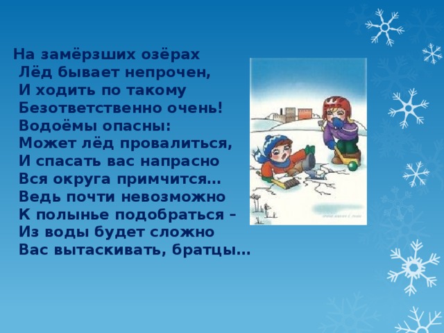 На замёрзших озёрах  Лёд бывает непрочен,  И ходить по такому  Безответственно очень!  Водоёмы опасны:  Может лёд провалиться,  И спасать вас напрасно  Вся округа примчится…  Ведь почти невозможно  К полынье подобраться –  Из воды будет сложно  Вас вытаскивать, братцы… 