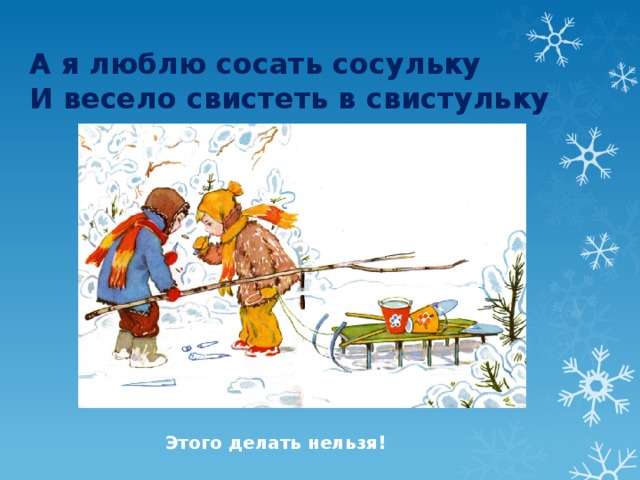 А я люблю сосать сосульку  И весело свистеть в свистульку Этого делать нельзя! 