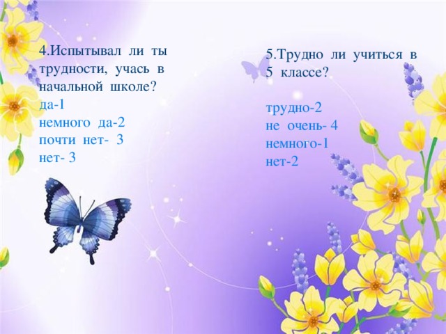 4.Испытывал ли ты трудности, учась в начальной школе? да-1 немного да-2 почти нет- 3 нет- 3 5.Трудно ли учиться в 5 классе? трудно-2 не очень- 4 немного-1 нет-2 