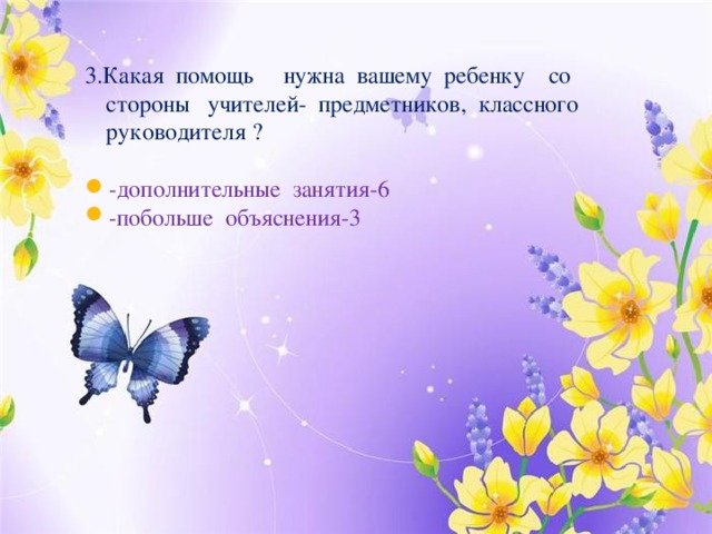 3.Какая помощь нужна вашему ребенку со стороны учителей- предметников, классного руководителя ?   -дополнительные занятия-6 -побольше объяснения-3 