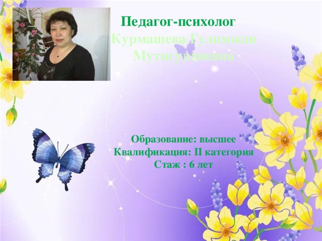  Педагог-психолог Курмашева Гулимжан Мутигуллиевна     Образование: высшее Квалификация: II категория Стаж : 6 лет 